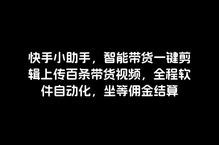 快手小助手，智能带货一键剪辑上传百条带货视频，全程软件自动化，坐等佣金结算