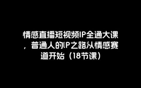 情感直播短视频IP全通大课，普通人的IP之路从情感赛道开始（18节课）