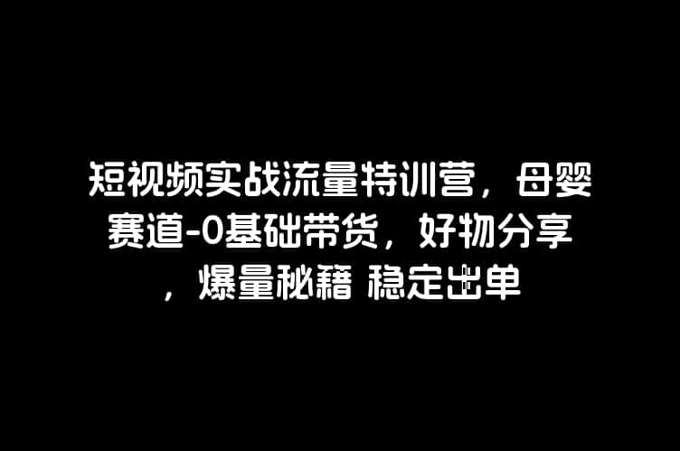 短视频实战流量特训营，母婴赛道-0基础带货，好物分享，爆量秘籍 稳定出单