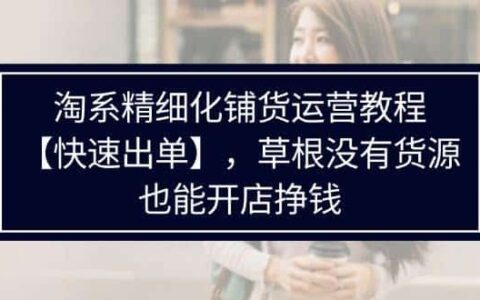 （11937期）淘系精细化铺货运营教程【快速出单】，草根没有货源，也能开店挣钱