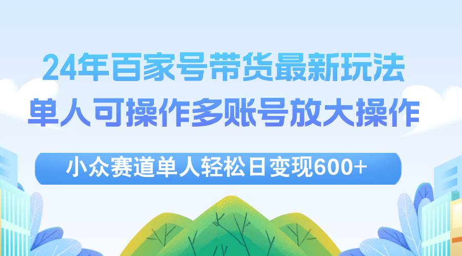 （12405期）24年百家号视频带货最新玩法，单人可操作多账号放大操作，单人轻松日变...