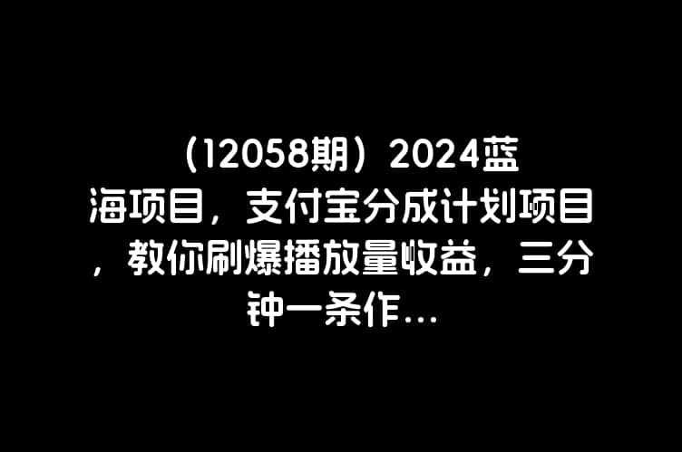（12058期）2024蓝海项目，支付宝分成计划项目，教你刷爆播放量收益，三分钟一条作...
