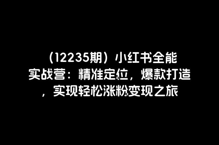 （12235期）小红书全能实战营：精准定位，爆款打造，实现轻松涨粉变现之旅