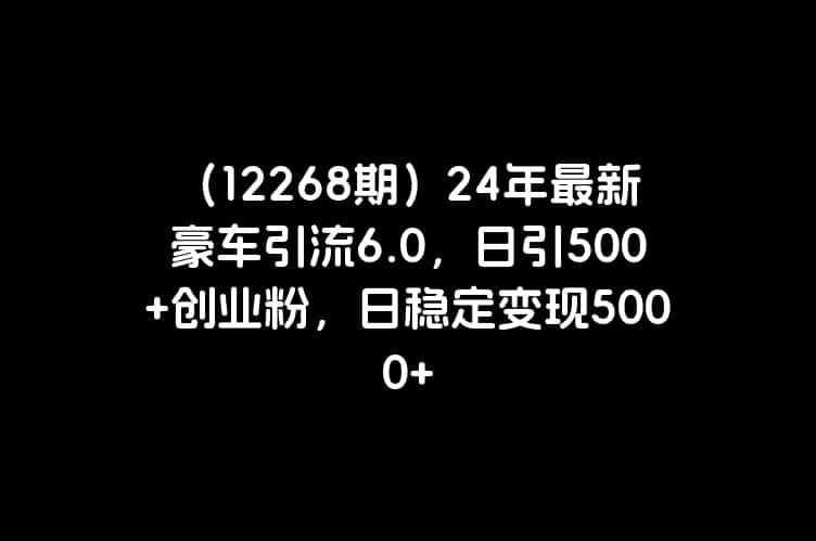 （12268期）24年最新豪车引流6.0，日引500+创业粉，日稳定变现5000+