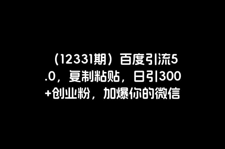 （12331期）百度引流5.0，复制粘贴，日引300+创业粉，加爆你的微信