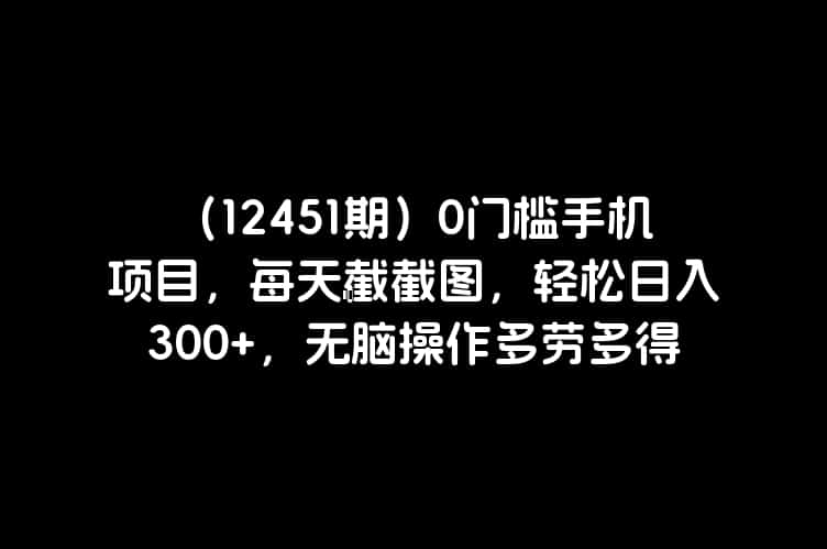 （12451期）0门槛手机项目，每天截截图，轻松日入300+，无脑操作多劳多得