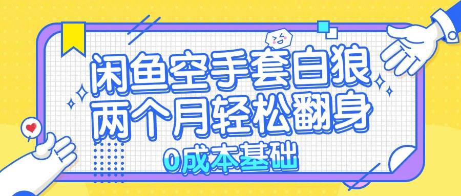 （13004期）闲鱼空手套白狼 0成本基础，简单易上手项目 两个月轻松翻身           ...