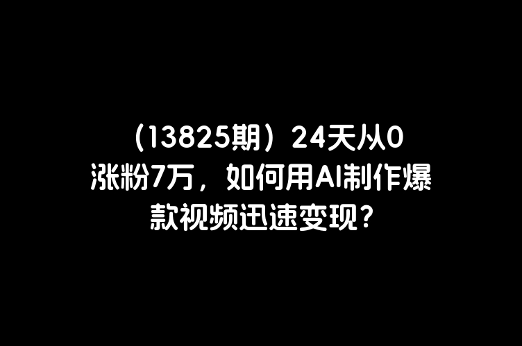 （13825期）24天从0涨粉7万，如何用AI制作爆款视频迅速变现？