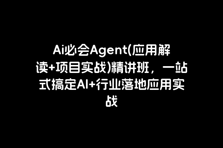 Ai必会Agent(应用解读+项目实战)精讲班，一站式搞定AI+行业落地应用实战