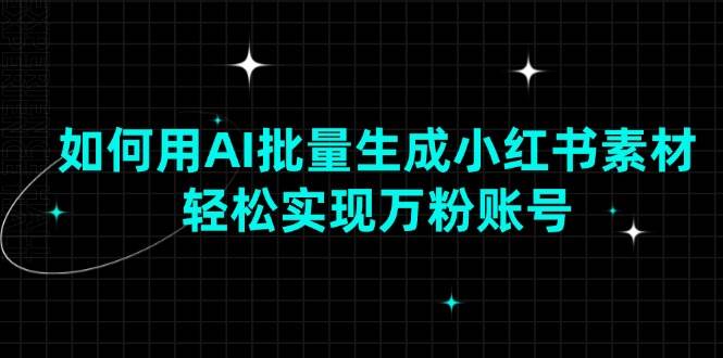 （13992期）如何用AI批量生成小红书素材，轻松实现万粉账号
