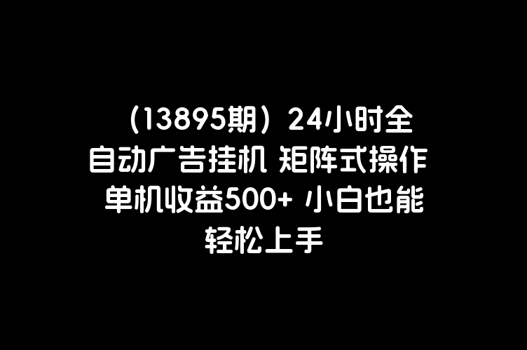 （13895期）24小时全自动广告挂机 矩阵式操作 单机收益500+ 小白也能轻松上手