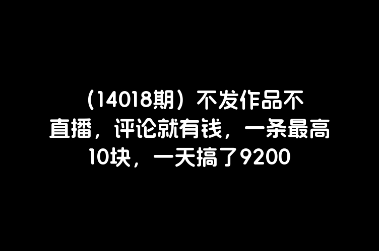 （14018期）不发作品不直播，评论就有钱，一条最高10块，一天搞了9200