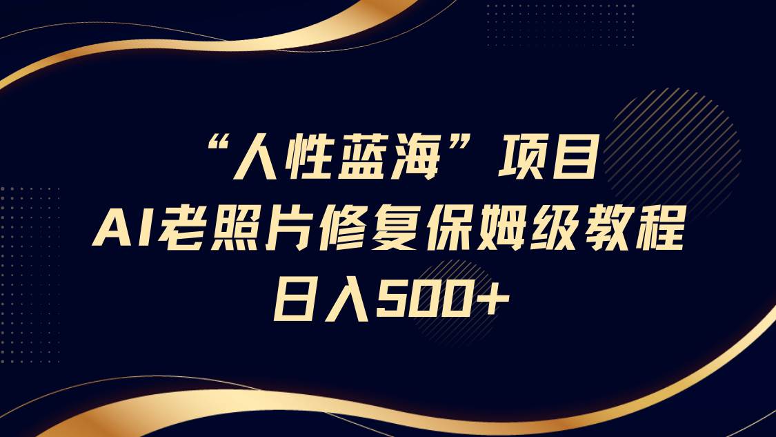 “人性蓝海”AI老照片修复项目保姆级教程，长期复购，轻松日入500+