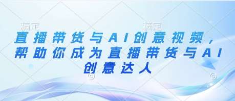 直播带货与AI创意视频，帮助你成为直播带货与AI创意达人
