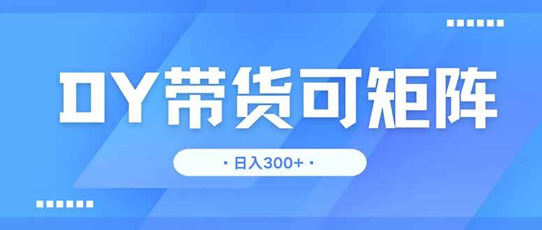 （14414期）DY带货，日入300＋矩阵无上限