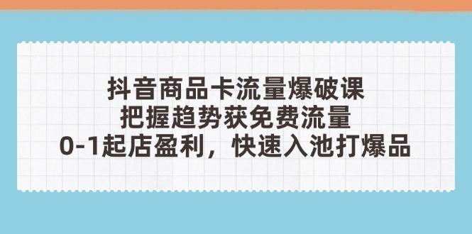（14532期）抖音商品卡流量爆破课：把握趋势获免费流量，0-1起店盈利，快速入池打爆品