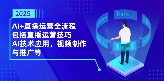 （14523期）2025AI+直播运营全流程，包括直播运营技巧，AI技术应用，视频制作与推广等