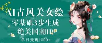 AI古风美女绘：零基础3步生成绝美国潮IP，单日变现1k+