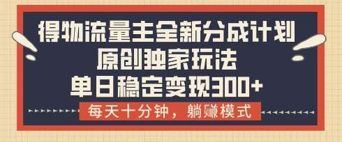 得物流量主全新分成计划模式，原创独家玩法，每天十分钟，躺挣模式，单日稳定变现3张+【揭秘】