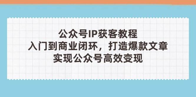 （14486期）公众号IP获客教程(第3期)，从入门到商业闭环，打造爆款文章，实现公众...
