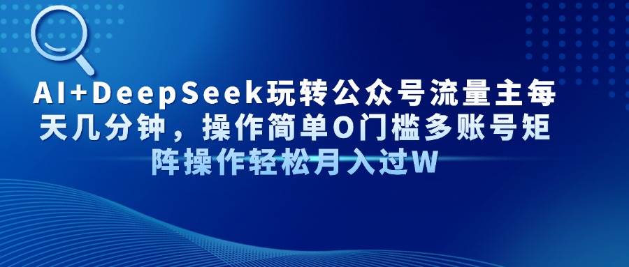 （14398期）AI+DeepSeek玩转公众号流量主每天几分钟，操作简单O门槛多账号矩阵操作...