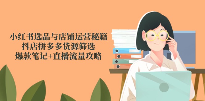 小红书选品与店铺运营实战指南：抖店+拼多多货源高效筛选策略，爆款笔记打造及直播引流技巧