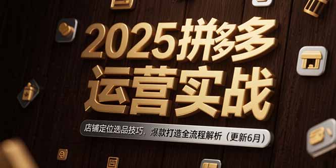 2025拼多多运营实战：店铺定位选品技巧，爆款打造全流程解析（更新6月）