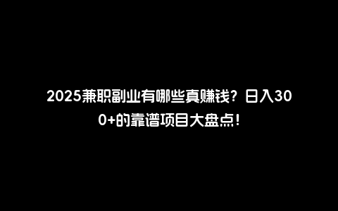 2025兼职副业有哪些真赚钱？日入300+的靠谱项目大盘点！