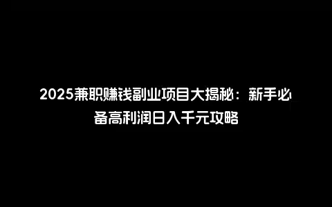 2025兼职赚钱副业项目大揭秘：新手必备高利润日入千元攻略