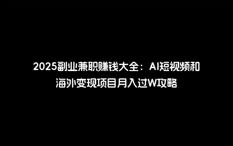 2025副业兼职赚钱大全：AI短视频和海外变现项目月入过W攻略