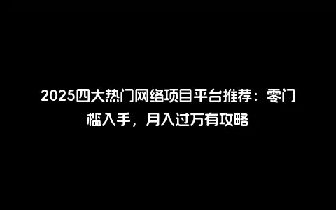 2025四大热门网络项目平台推荐：零门槛入手，月入过万有攻略