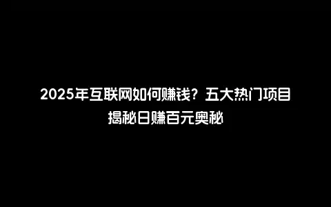 2025年互联网如何赚钱？五大热门项目揭秘日赚百元奥秘