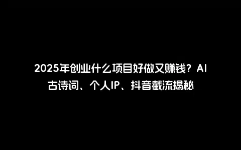 2025年创业什么项目好做又赚钱？AI古诗词、个人IP、抖音截流揭秘