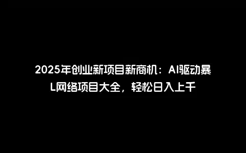 2025年创业新项目新商机：AI驱动暴L网络项目大全，轻松日入上千