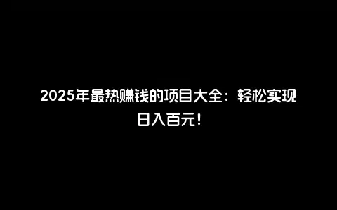 2025年最热赚钱的项目大全：轻松实现日入百元！
