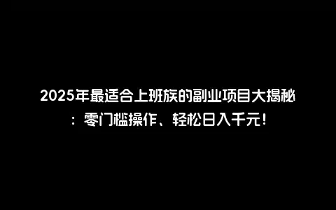 2025年最适合上班族的副业项目大揭秘：零门槛操作、轻松日入千元！