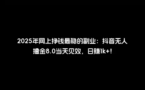 2025年网上挣钱最稳的副业：抖音无人撸金8.0当天见效，日赚1k+！