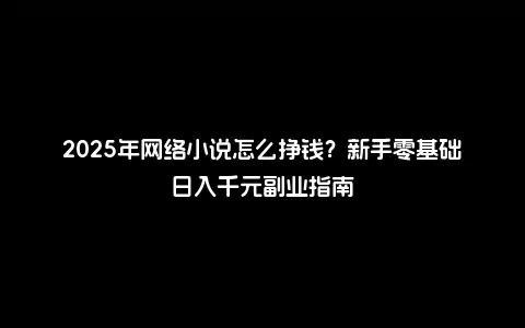 2025年网络小说怎么挣钱？新手零基础日入千元副业指南