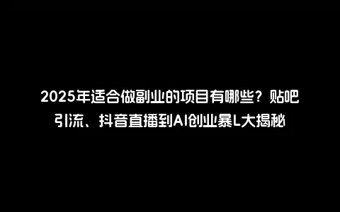 2025年适合做副业的项目有哪些？贴吧引流、抖音直播到AI创业暴L大揭秘