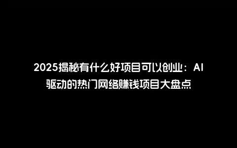2025揭秘有什么好项目可以创业：AI驱动的热门网络赚钱项目大盘点