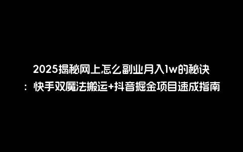 2025揭秘网上怎么副业月入1w的秘诀：快手双魔法搬运+抖音掘金项目速成指南