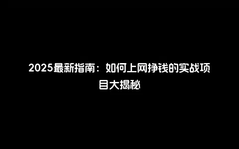 2025最新指南：如何上网挣钱的实战项目大揭秘