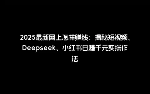 2025最新网上怎样赚钱：揭秘短视频、Deepseek、小红书日赚千元实操作法
