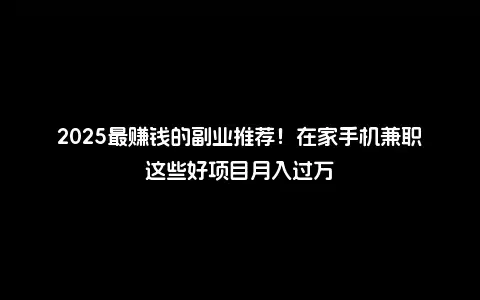 2025最赚钱的副业推荐！在家手机兼职这些好项目月入过万