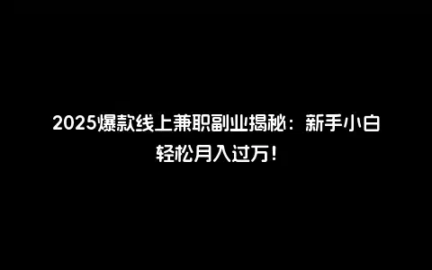 2025爆款线上兼职副业揭秘：新手小白轻松月入过万！