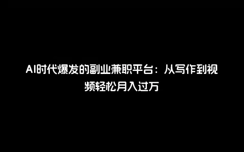 AI时代爆发的副业兼职平台：从写作到视频轻松月入过万