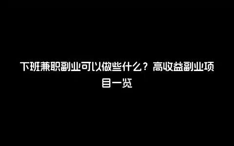下班兼职副业可以做些什么？高收益副业项目一览