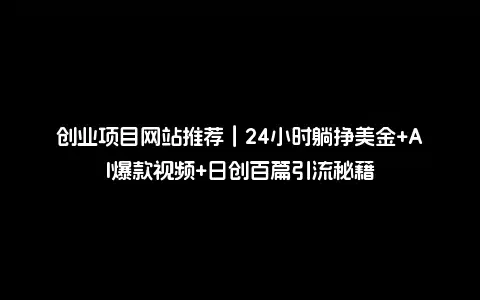 创业项目网站推荐｜24小时躺挣美金+AI爆款视频+日创百篇引流秘籍