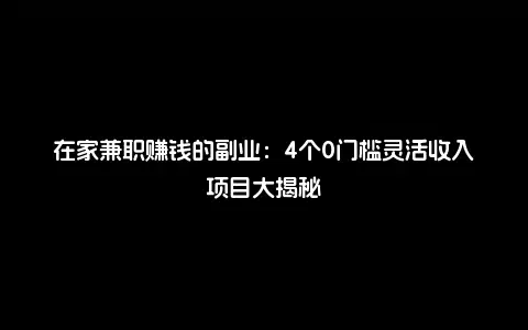 在家兼职赚钱的副业：4个0门槛灵活收入项目大揭秘