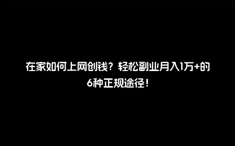 在家如何上网创钱？轻松副业月入1万+的6种正规途径！